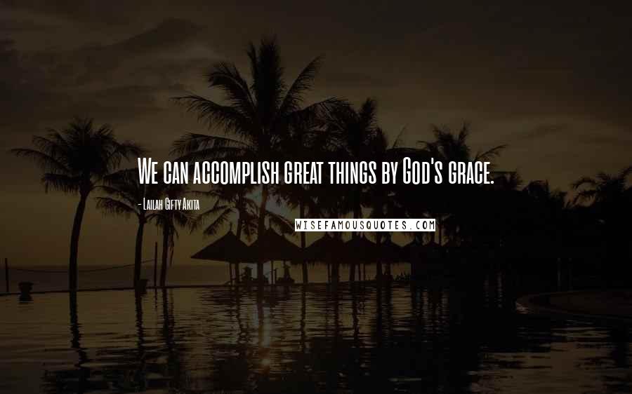 Lailah Gifty Akita Quotes: We can accomplish great things by God's grace.