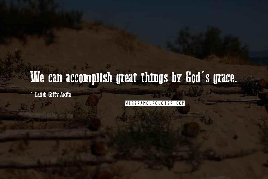 Lailah Gifty Akita Quotes: We can accomplish great things by God's grace.