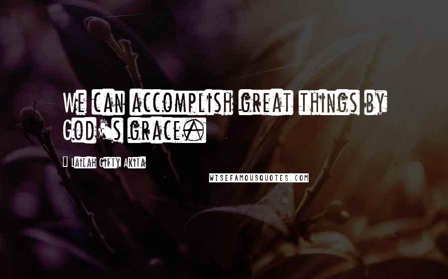 Lailah Gifty Akita Quotes: We can accomplish great things by God's grace.