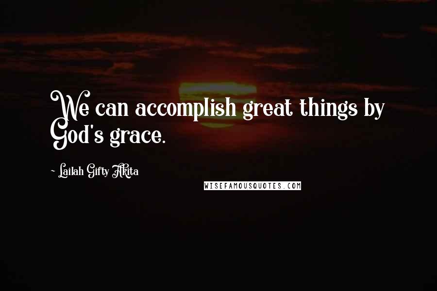 Lailah Gifty Akita Quotes: We can accomplish great things by God's grace.