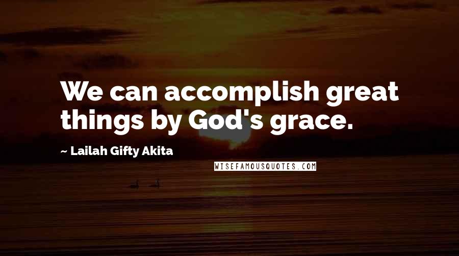 Lailah Gifty Akita Quotes: We can accomplish great things by God's grace.