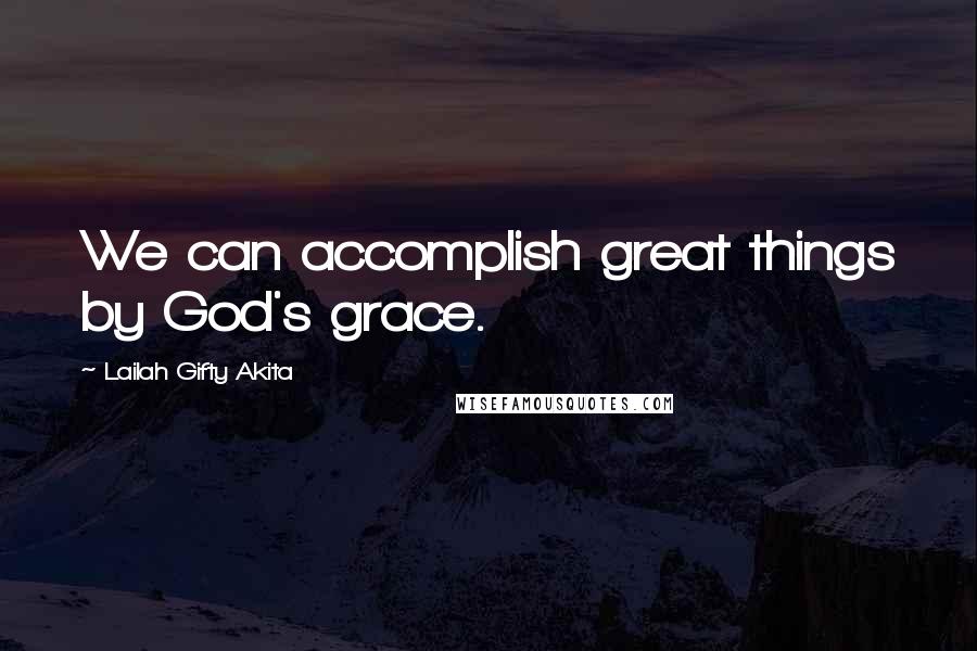 Lailah Gifty Akita Quotes: We can accomplish great things by God's grace.