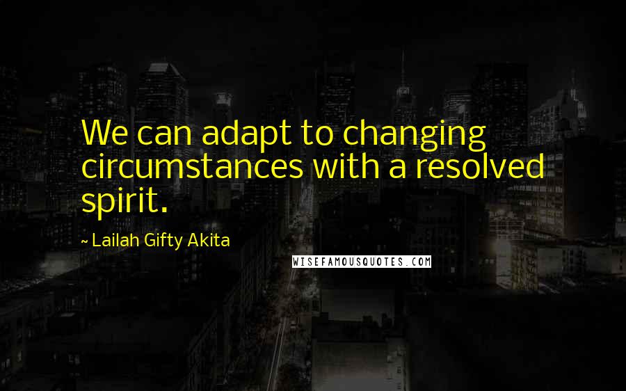 Lailah Gifty Akita Quotes: We can adapt to changing circumstances with a resolved spirit.