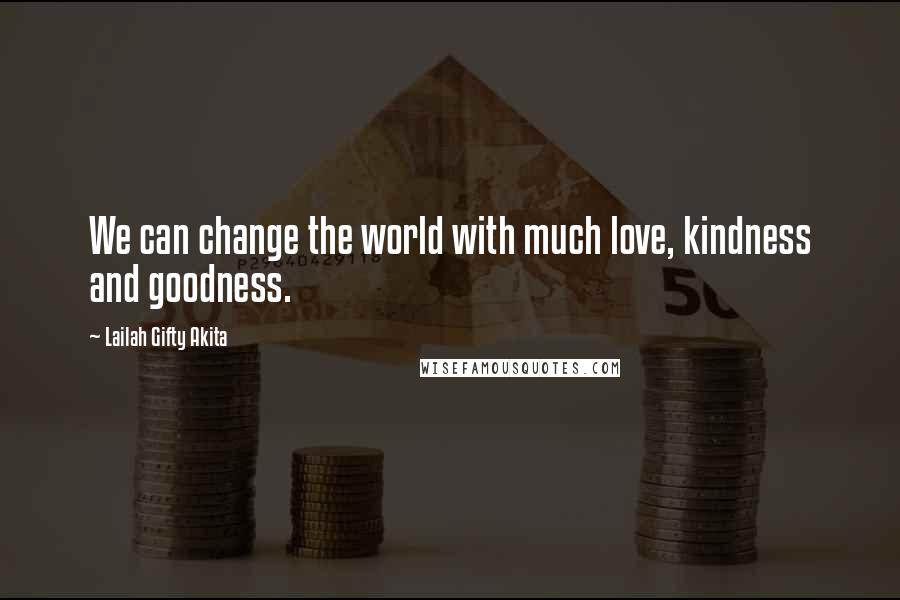 Lailah Gifty Akita Quotes: We can change the world with much love, kindness and goodness.