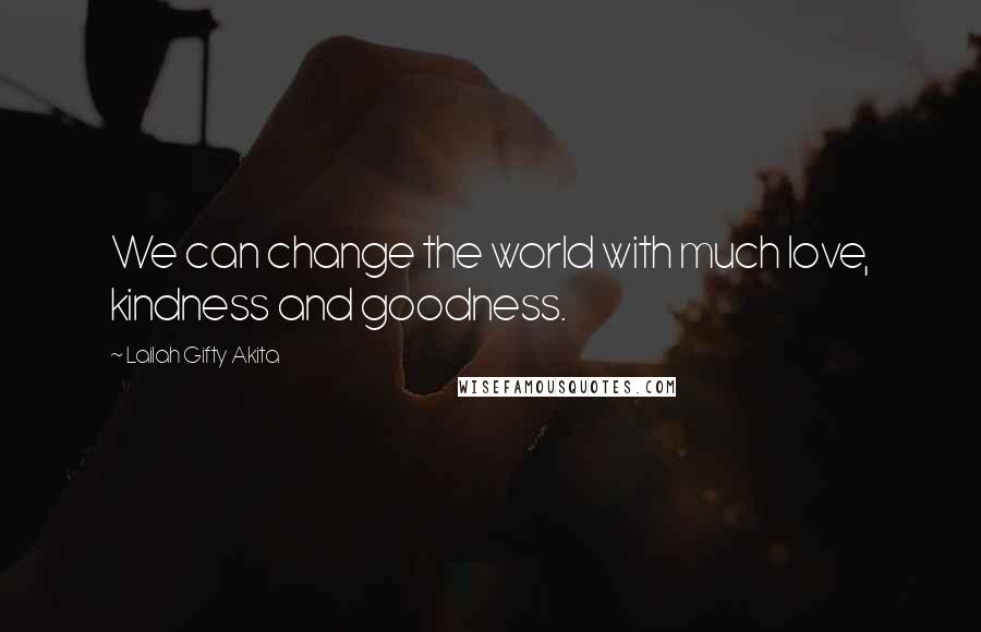 Lailah Gifty Akita Quotes: We can change the world with much love, kindness and goodness.