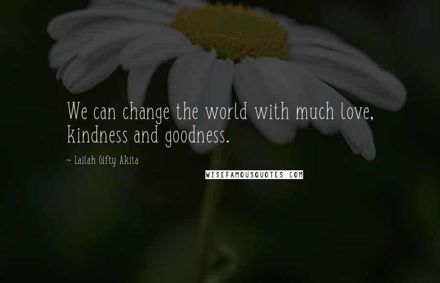 Lailah Gifty Akita Quotes: We can change the world with much love, kindness and goodness.