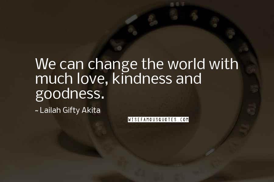 Lailah Gifty Akita Quotes: We can change the world with much love, kindness and goodness.