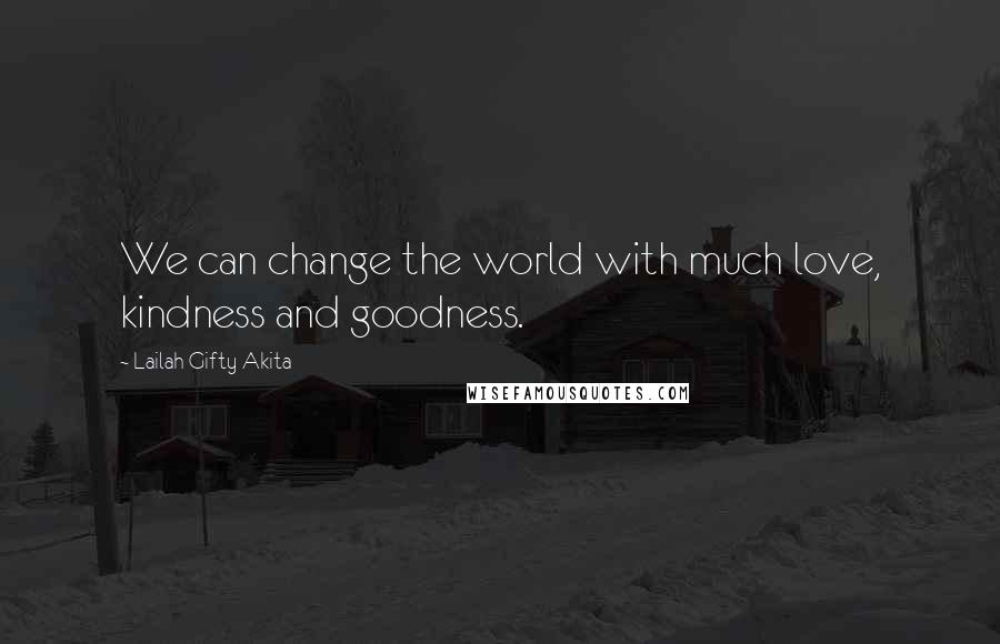 Lailah Gifty Akita Quotes: We can change the world with much love, kindness and goodness.