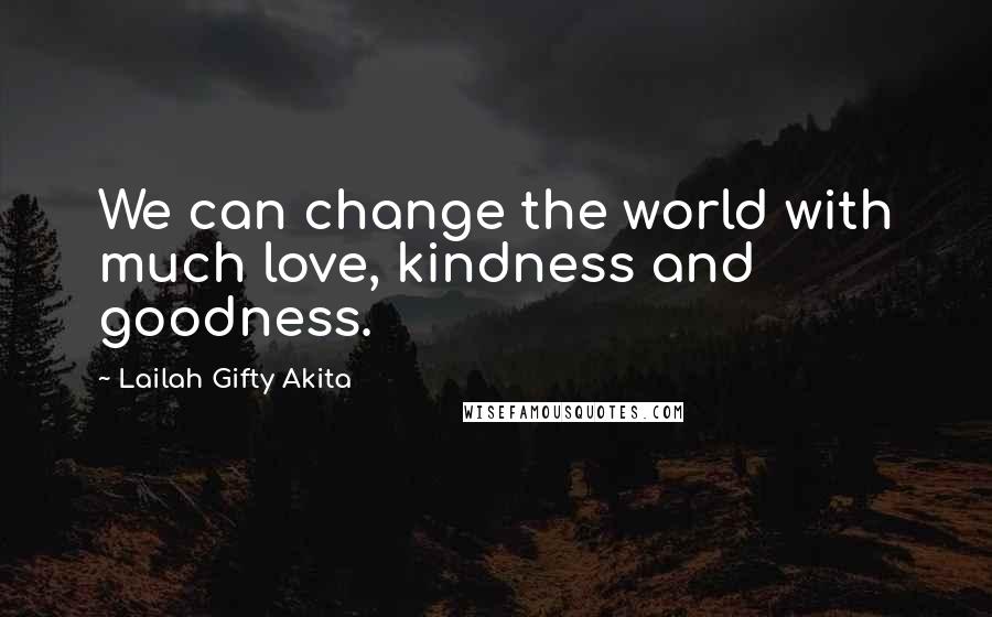 Lailah Gifty Akita Quotes: We can change the world with much love, kindness and goodness.