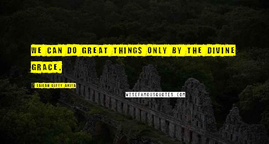 Lailah Gifty Akita Quotes: We can do great things only by the divine grace.