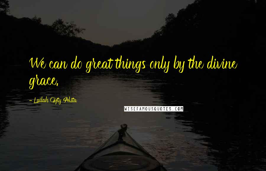 Lailah Gifty Akita Quotes: We can do great things only by the divine grace.