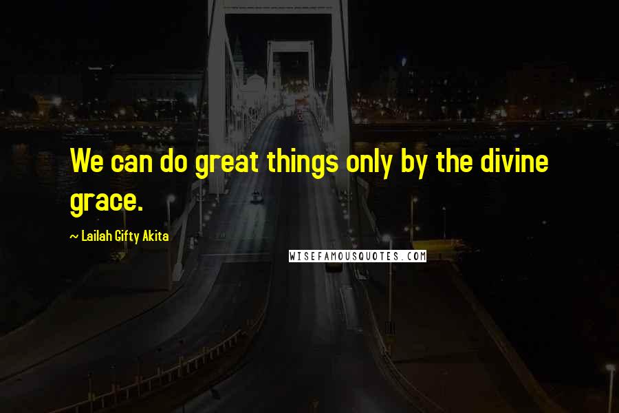 Lailah Gifty Akita Quotes: We can do great things only by the divine grace.