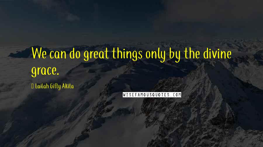 Lailah Gifty Akita Quotes: We can do great things only by the divine grace.