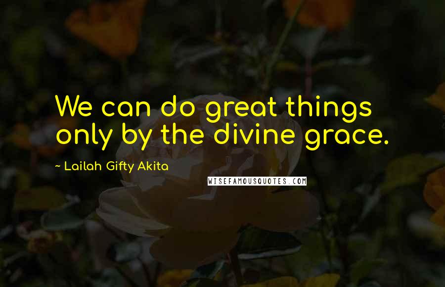 Lailah Gifty Akita Quotes: We can do great things only by the divine grace.