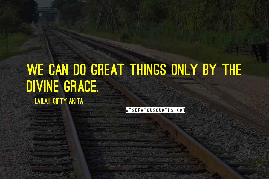 Lailah Gifty Akita Quotes: We can do great things only by the divine grace.