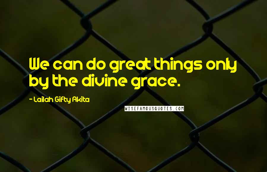 Lailah Gifty Akita Quotes: We can do great things only by the divine grace.