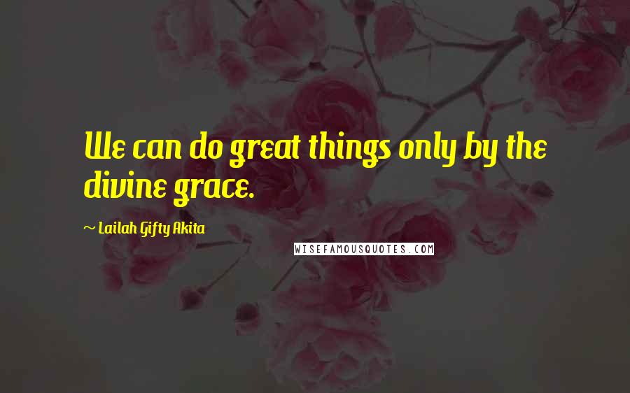 Lailah Gifty Akita Quotes: We can do great things only by the divine grace.