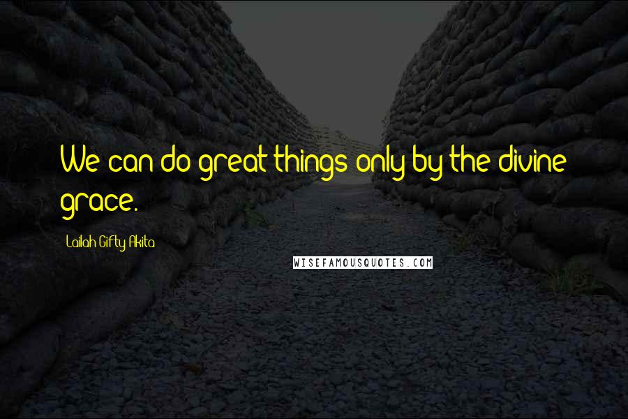 Lailah Gifty Akita Quotes: We can do great things only by the divine grace.