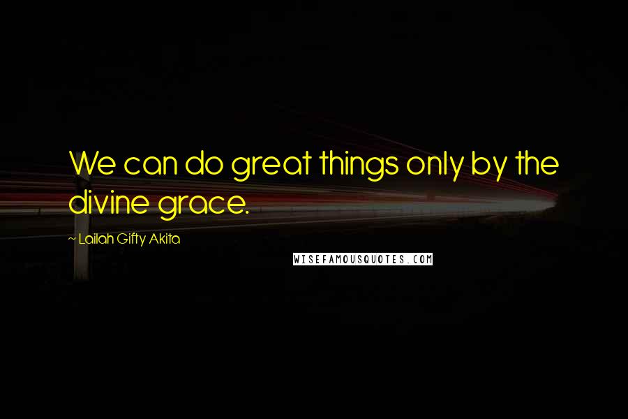 Lailah Gifty Akita Quotes: We can do great things only by the divine grace.