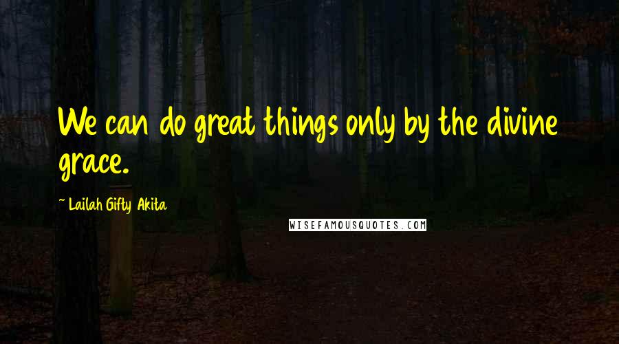 Lailah Gifty Akita Quotes: We can do great things only by the divine grace.