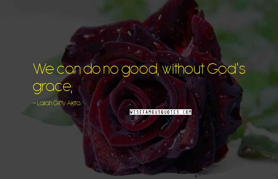 Lailah Gifty Akita Quotes: We can do no good, without God's grace,