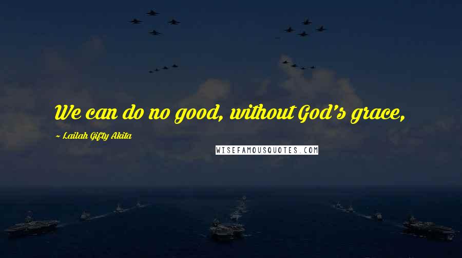 Lailah Gifty Akita Quotes: We can do no good, without God's grace,