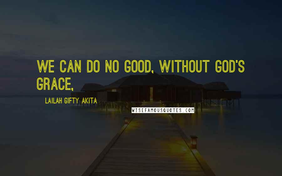 Lailah Gifty Akita Quotes: We can do no good, without God's grace,