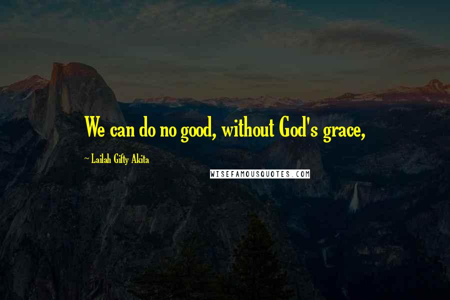 Lailah Gifty Akita Quotes: We can do no good, without God's grace,