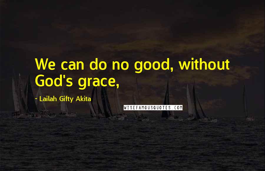 Lailah Gifty Akita Quotes: We can do no good, without God's grace,