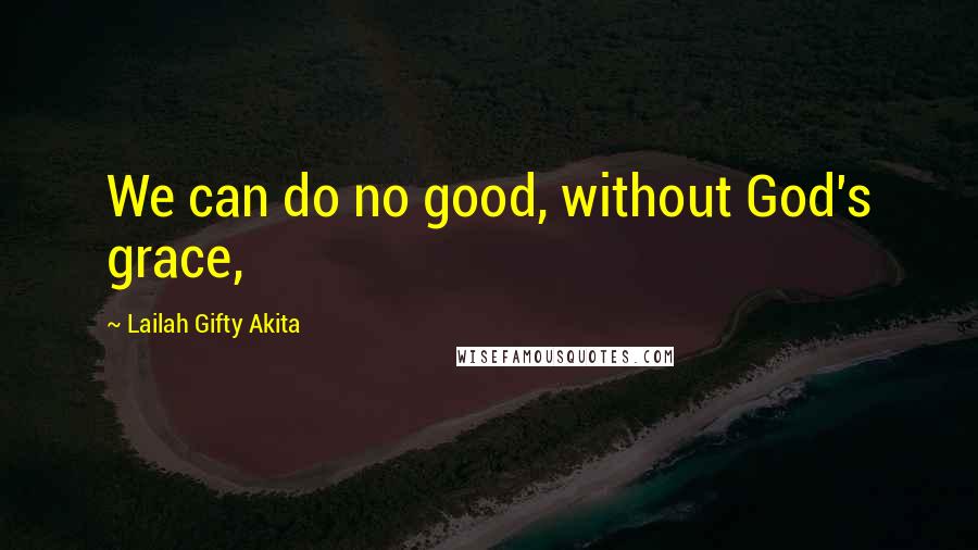 Lailah Gifty Akita Quotes: We can do no good, without God's grace,