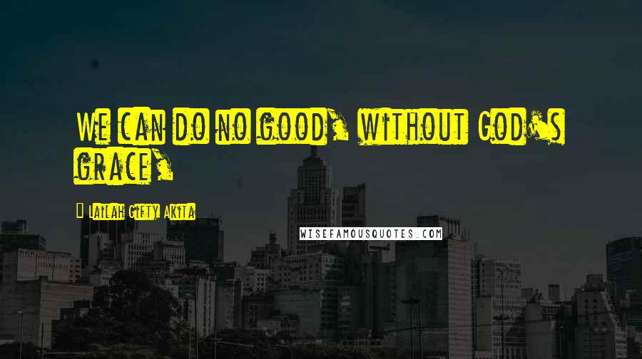 Lailah Gifty Akita Quotes: We can do no good, without God's grace,