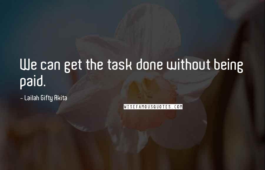 Lailah Gifty Akita Quotes: We can get the task done without being paid.