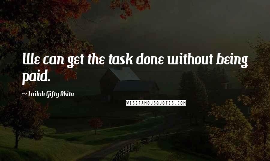 Lailah Gifty Akita Quotes: We can get the task done without being paid.