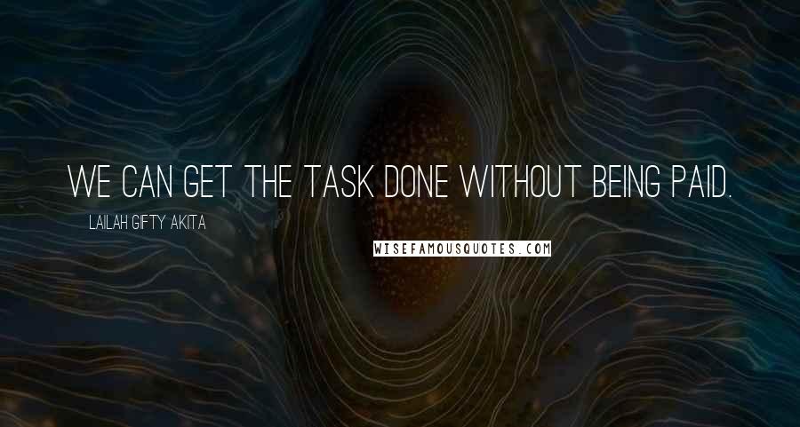 Lailah Gifty Akita Quotes: We can get the task done without being paid.