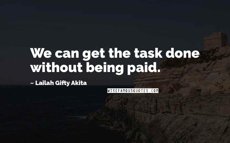 Lailah Gifty Akita Quotes: We can get the task done without being paid.