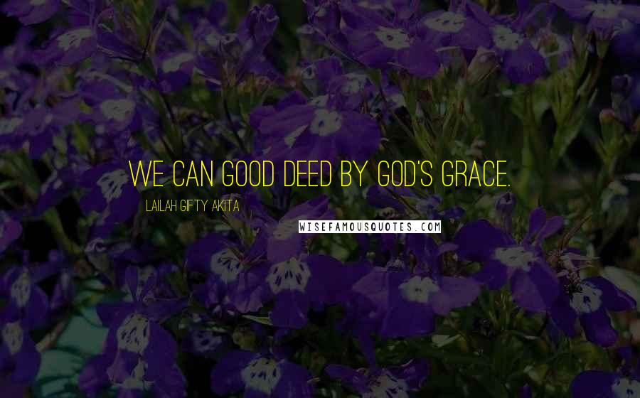 Lailah Gifty Akita Quotes: We can good deed by God's grace.