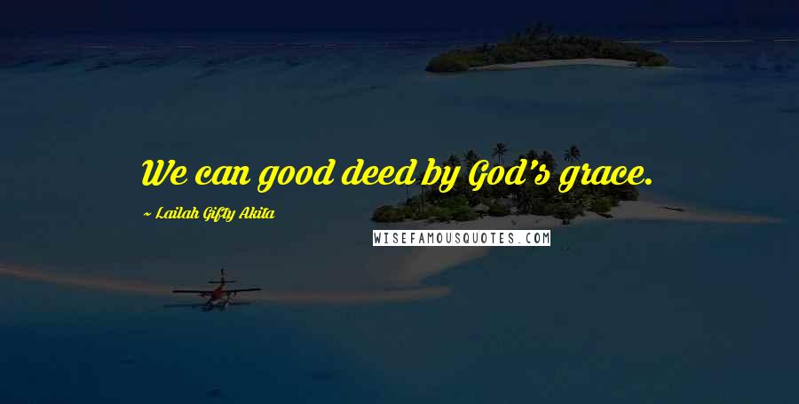 Lailah Gifty Akita Quotes: We can good deed by God's grace.