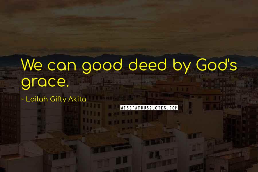 Lailah Gifty Akita Quotes: We can good deed by God's grace.