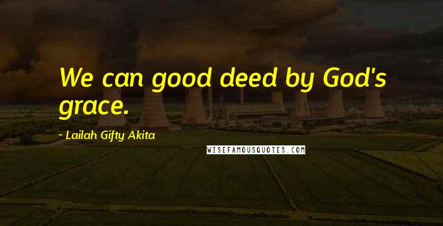 Lailah Gifty Akita Quotes: We can good deed by God's grace.