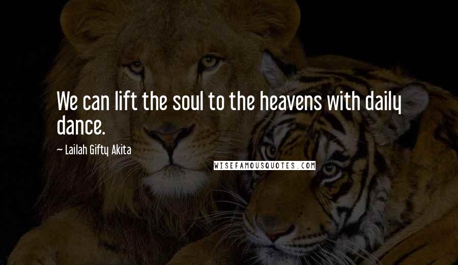 Lailah Gifty Akita Quotes: We can lift the soul to the heavens with daily dance.