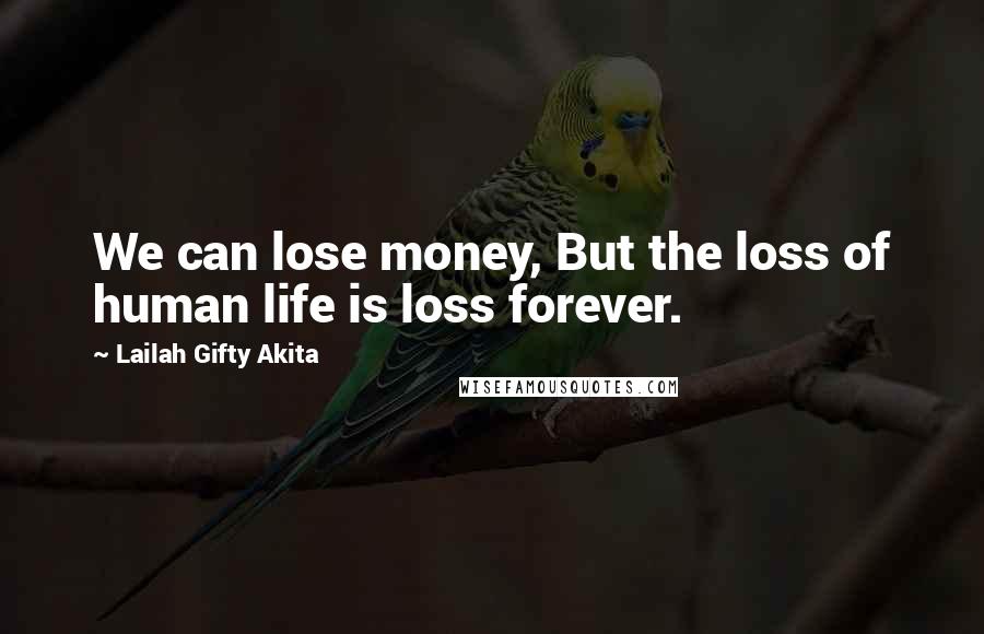 Lailah Gifty Akita Quotes: We can lose money, But the loss of human life is loss forever.