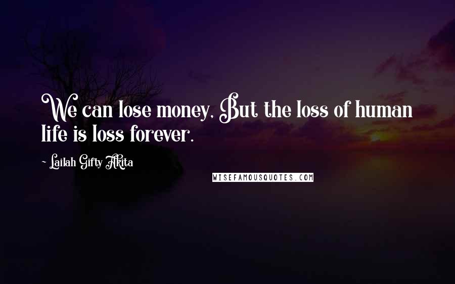 Lailah Gifty Akita Quotes: We can lose money, But the loss of human life is loss forever.