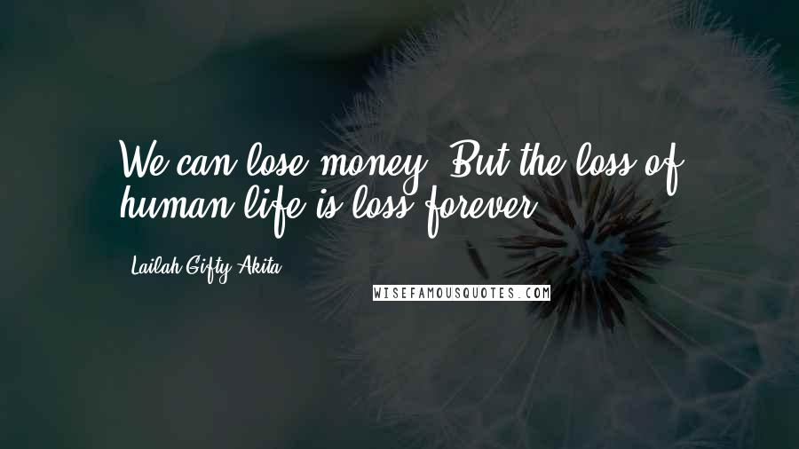 Lailah Gifty Akita Quotes: We can lose money, But the loss of human life is loss forever.