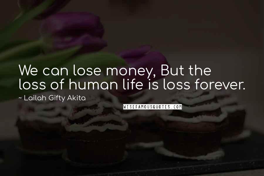 Lailah Gifty Akita Quotes: We can lose money, But the loss of human life is loss forever.