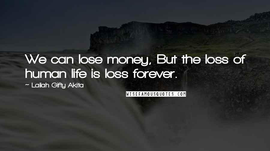 Lailah Gifty Akita Quotes: We can lose money, But the loss of human life is loss forever.