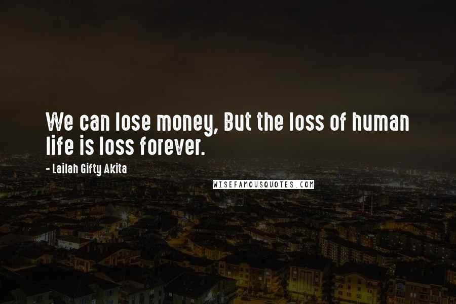 Lailah Gifty Akita Quotes: We can lose money, But the loss of human life is loss forever.