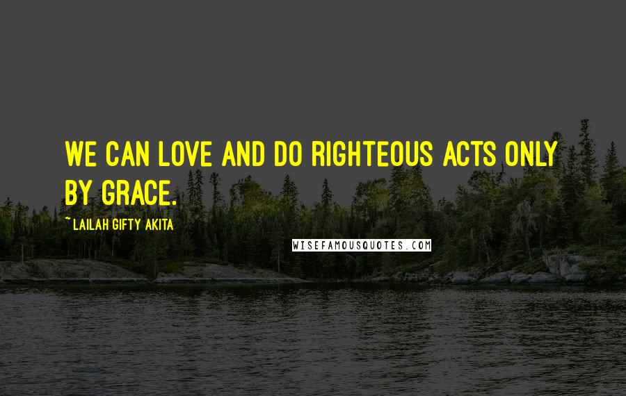 Lailah Gifty Akita Quotes: We can love and do righteous acts only by grace.