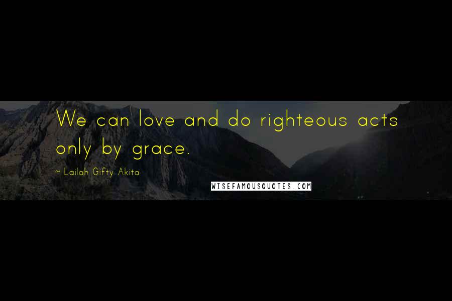 Lailah Gifty Akita Quotes: We can love and do righteous acts only by grace.