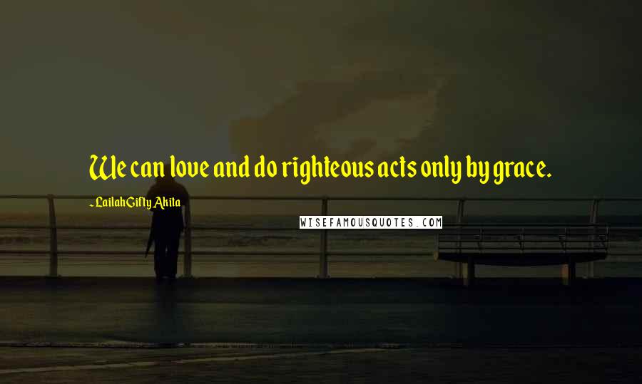 Lailah Gifty Akita Quotes: We can love and do righteous acts only by grace.