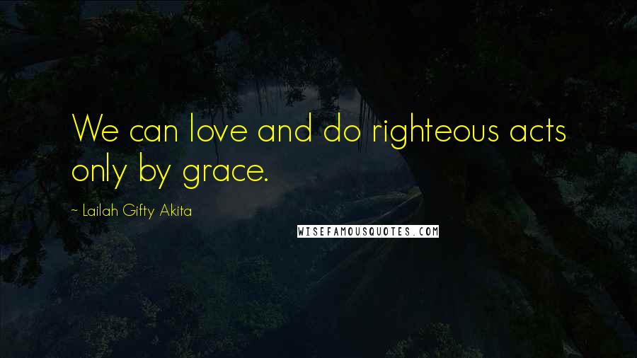 Lailah Gifty Akita Quotes: We can love and do righteous acts only by grace.